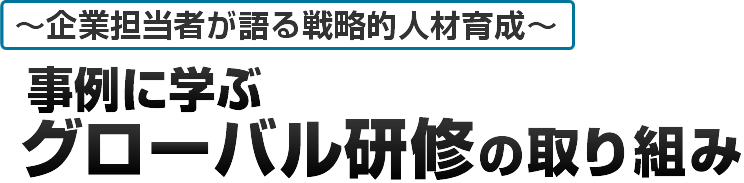 ～企業担当者が語る戦略的人材育成～　事例に学ぶ　グローバル研修の取り組み