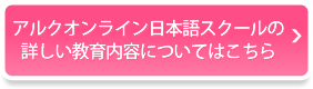 アルクオンライン日本語スクールの
詳しい教育内容についてはこちら